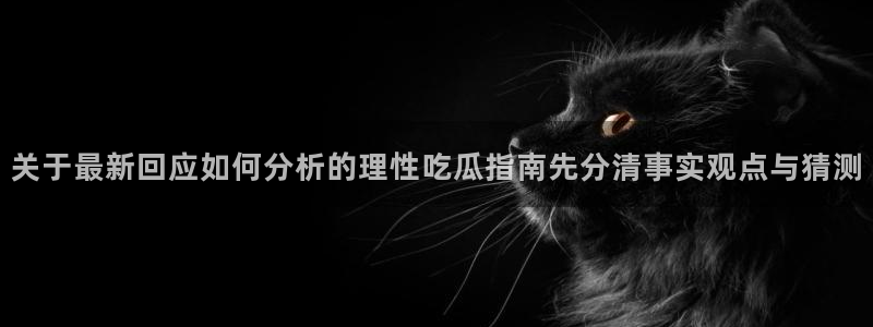 91吃瓜最新热门：关于最新回应如何分析的理性吃瓜指南先分清事实观点与猜测