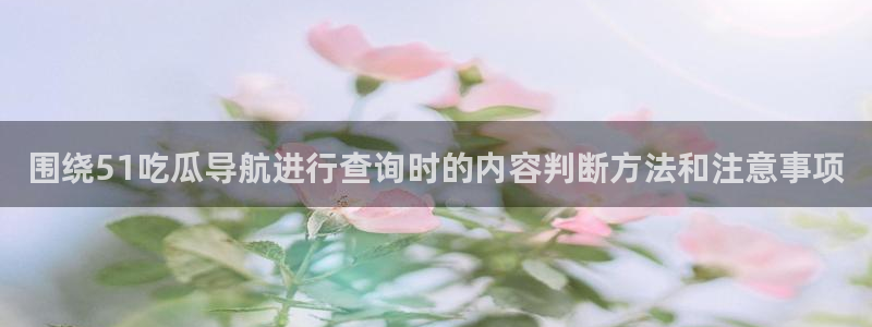 91吃瓜网络新闻:围绕51吃瓜导航进行查询时的内容判断方法和注意事项
