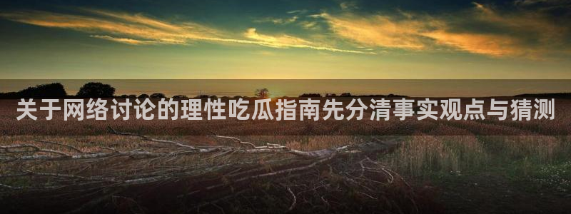 91吃瓜热门内容：关于网络讨论的理性吃瓜指南先分清事实观点与猜测