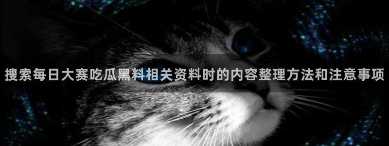 91吃瓜资讯搜索：搜索每日大赛吃瓜黑料相关资料时的内容整理方法和注意事项