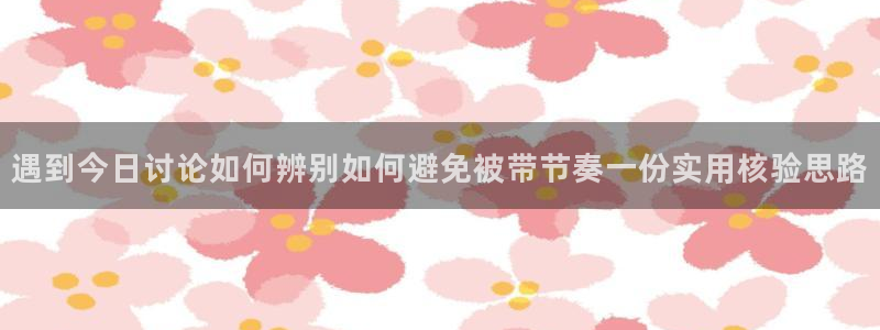 91吃瓜网络资讯：遇到今日讨论如何辨别如何避免被带节奏一份实用核验思路