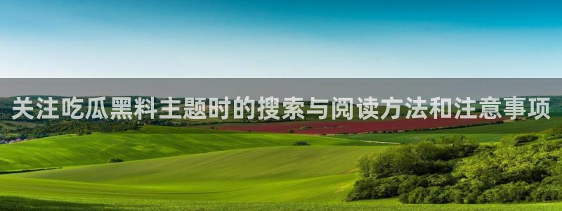 91吃瓜爆料入口：关注吃瓜黑料主题时的搜索与阅读方法和注意事项