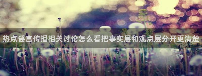 91吃瓜入口最新地址：热点谣言传播相关讨论怎么看把事实层和观点层分开更清楚