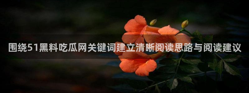 91吃瓜最新网址：围绕51黑料吃瓜网关键词建立清晰阅读思路与阅读建议