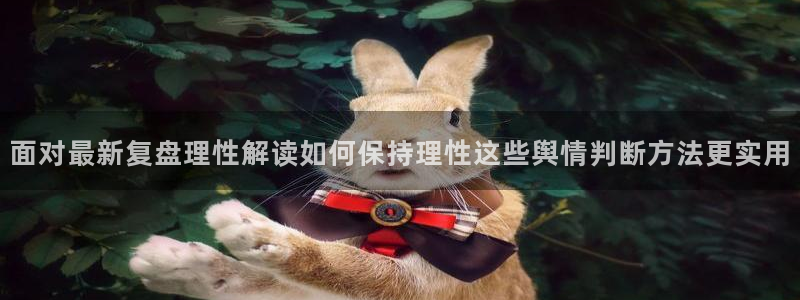 91吃瓜最新网页入口：面对最新复盘理性解读如何保持理性这些舆情判断方法更实用
