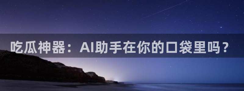 91吃瓜话题大全：吃瓜神器：AI助手在你的口袋里吗？