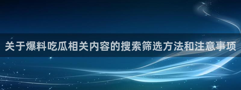 吃瓜热点话题：关于爆料吃瓜相关内容的搜索筛选方法和注意事项