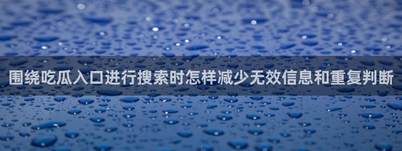 91吃瓜网络热点：围绕吃瓜入口进行搜索时怎样减少无效信息和重复判断